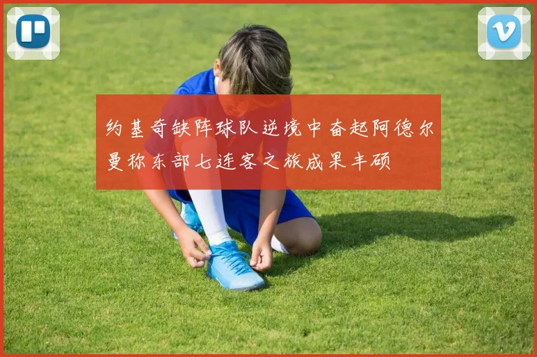 约基奇缺阵球队逆境中奋起阿德尔曼称东部七连客之旅成果丰硕