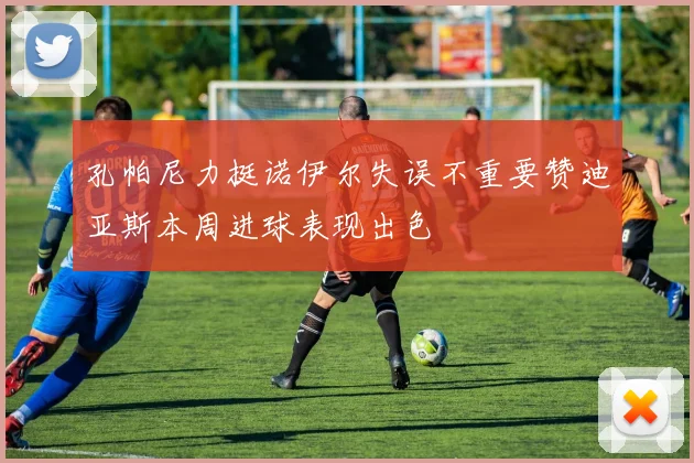 孔帕尼力挺诺伊尔失误不重要赞迪亚斯本周进球表现出色