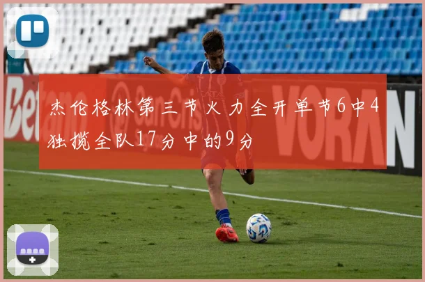 杰伦格林第三节火力全开单节6中4独揽全队17分中的9分