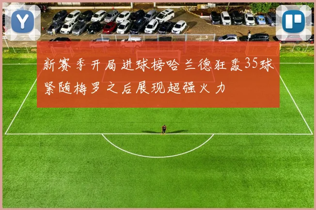 新赛季开局进球榜哈兰德狂轰35球紧随梅罗之后展现超强火力