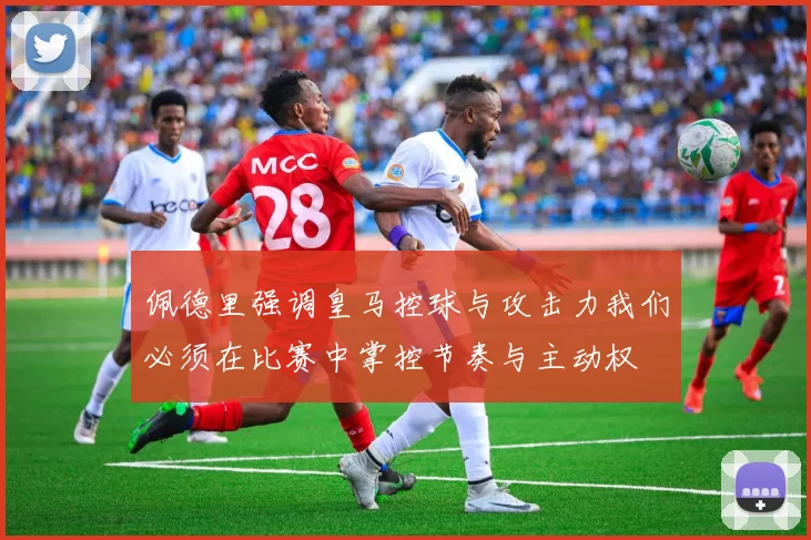 佩德里强调皇马控球与攻击力我们必须在比赛中掌控节奏与主动权