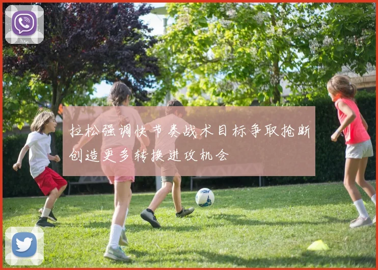拉松强调快节奏战术目标争取抢断创造更多转换进攻机会
