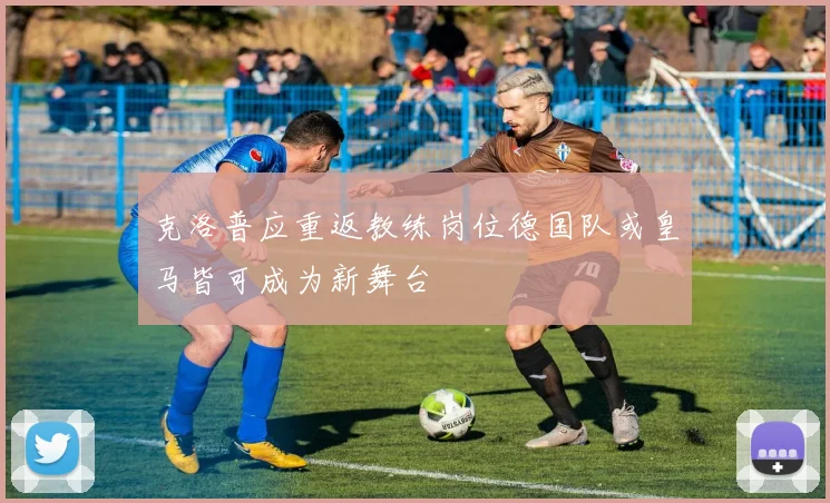 克洛普应重返教练岗位德国队或皇马皆可成为新舞台