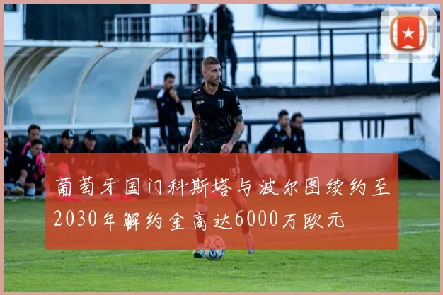 葡萄牙国门科斯塔与波尔图续约至2030年解约金高达6000万欧元