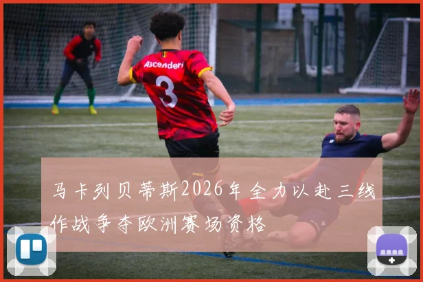 马卡列贝蒂斯2026年全力以赴三线作战争夺欧洲赛场资格