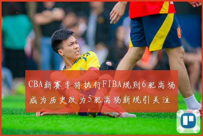 CBA新赛季将执行FIBA规则6犯离场成为历史改为5犯离场新规引关注