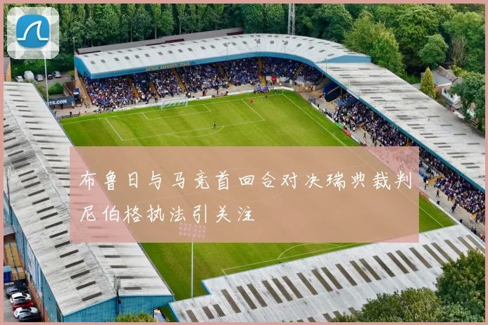 布鲁日与马竞首回合对决瑞典裁判尼伯格执法引关注
