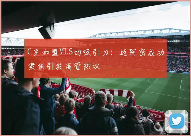 C罗加盟MLS的吸引力：迈阿密成功案例引发高管热议