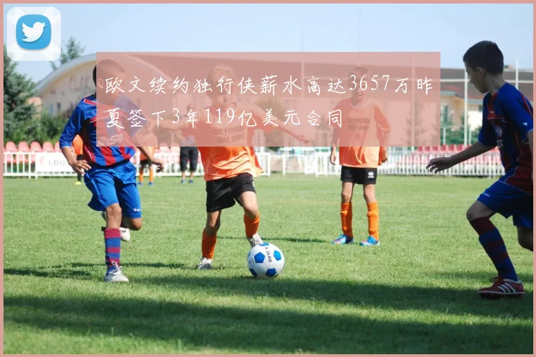 欧文续约独行侠薪水高达3657万昨夏签下3年119亿美元合同