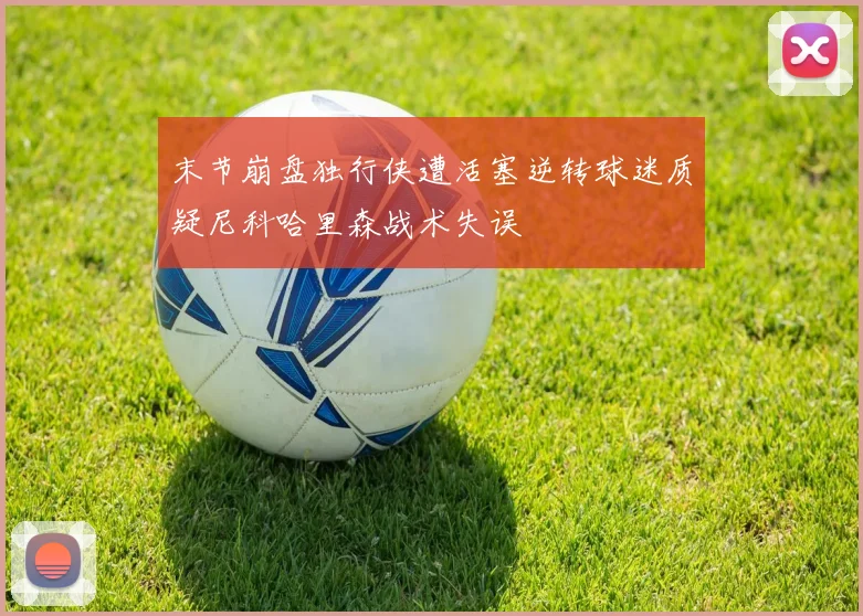 末节崩盘独行侠遭活塞逆转球迷质疑尼科哈里森战术失误
