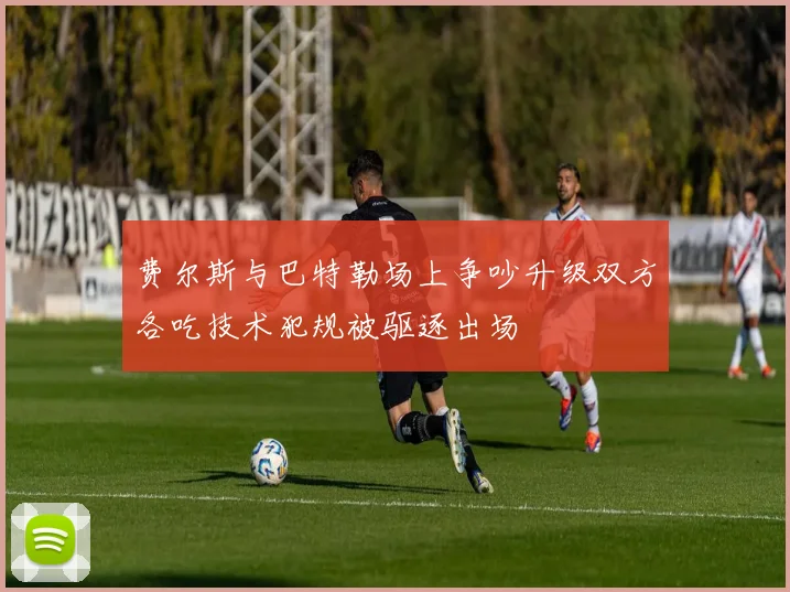 费尔斯与巴特勒场上争吵升级双方各吃技术犯规被驱逐出场