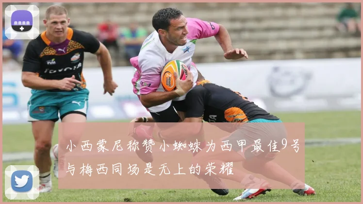 小西蒙尼称赞小蜘蛛为西甲最佳9号与梅西同场是无上的荣耀
