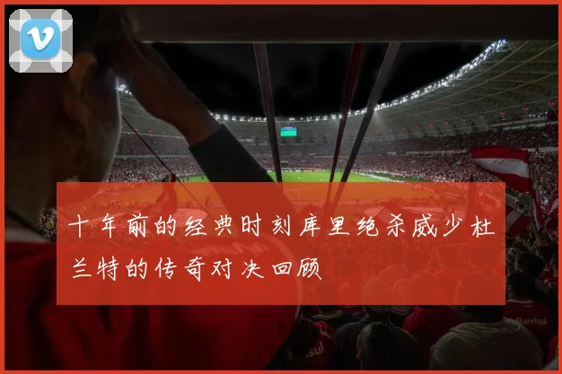 十年前的经典时刻库里绝杀威少杜兰特的传奇对决回顾