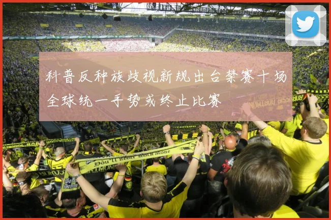 科普反种族歧视新规出台禁赛十场全球统一手势或终止比赛
