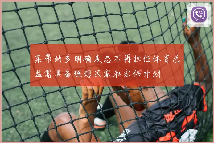莱昂纳多明确表态不再担任体育总监需具备理想买家和宏伟计划