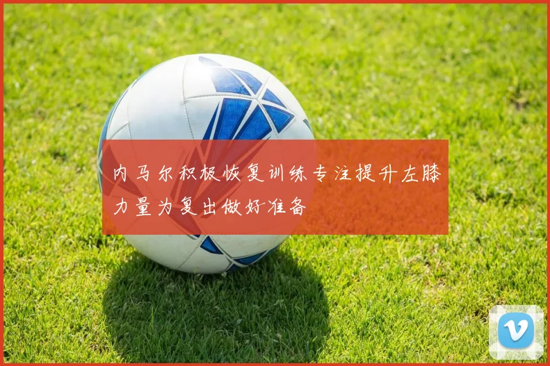 内马尔积极恢复训练专注提升左膝力量为复出做好准备