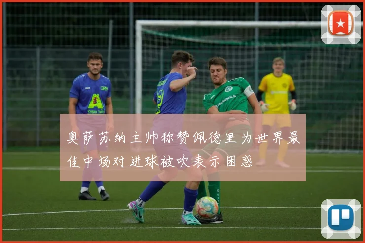 奥萨苏纳主帅称赞佩德里为世界最佳中场对进球被吹表示困惑
