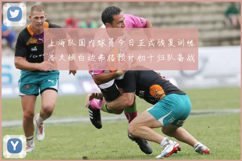 上海队国内球员今日正式恢复训练洛夫顿白边弗格预计初十归队备战新赛季