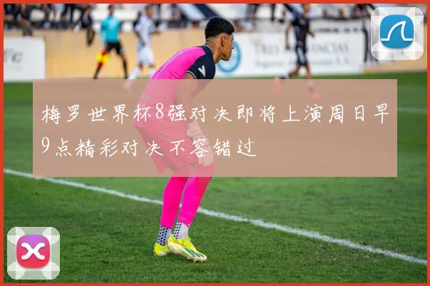 梅罗世界杯8强对决即将上演周日早9点精彩对决不容错过