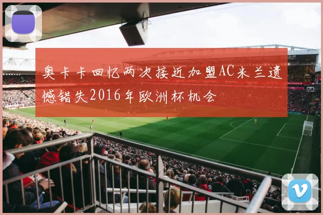 奥卡卡回忆两次接近加盟AC米兰遗憾错失2016年欧洲杯机会