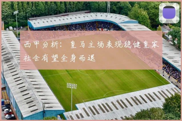 西甲分析：皇马主场表现稳健皇家社会有望全身而退