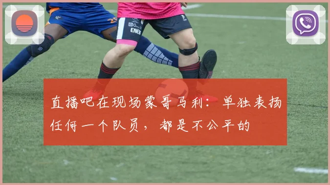 直播吧在现场蒙哥马利：单独表扬任何一个队员，都是不公平的