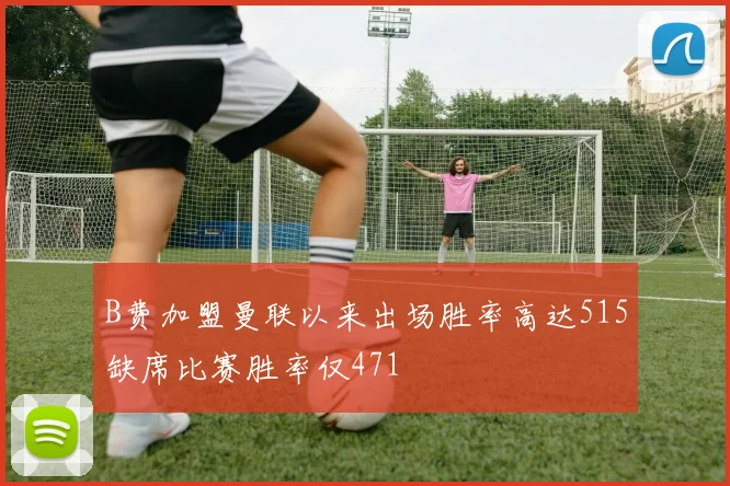 B费加盟曼联以来出场胜率高达515缺席比赛胜率仅471