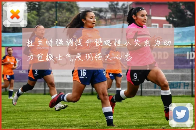 杜兰特强调提升侵略性以失利为动力重振士气展现强大心态