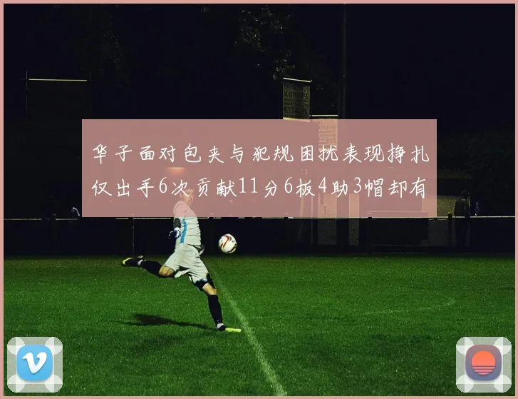 华子面对包夹与犯规困扰表现挣扎仅出手6次贡献11分6板4助3帽却有8次失误