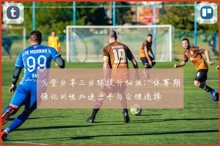 戈登分享三分球提升秘诀：休赛期强化训练加速出手与合理选择