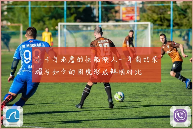 小卡与老詹的快船湖人一年前的荣耀与如今的困境形成鲜明对比