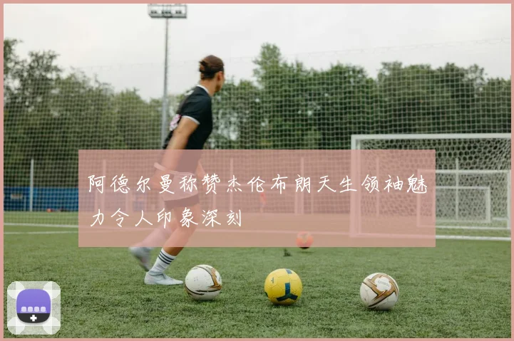 阿德尔曼称赞杰伦布朗天生领袖魅力令人印象深刻