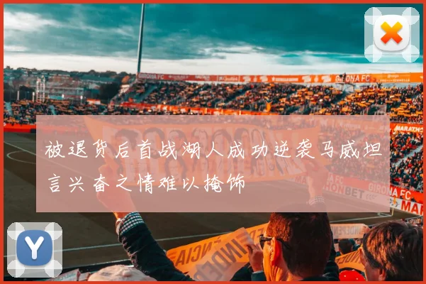 被退货后首战湖人成功逆袭马威坦言兴奋之情难以掩饰