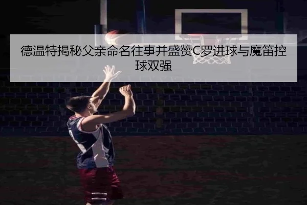 德温特揭秘父亲命名往事并盛赞C罗进球与魔笛控球双强（12bet）