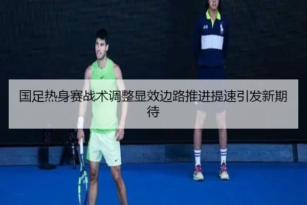 国足热身赛战术调整显效边路推进提速引发新期待（12bet）